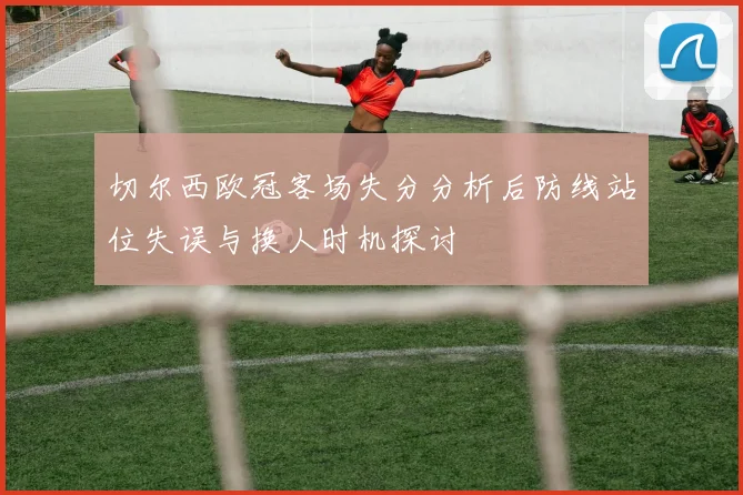 切尔西欧冠客场失分分析后防线站位失误与换人时机探讨