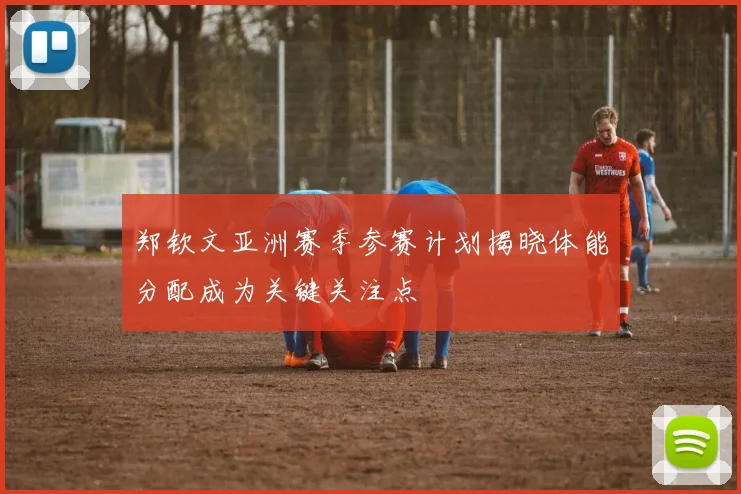 郑钦文亚洲赛季参赛计划揭晓体能分配成为关键关注点
