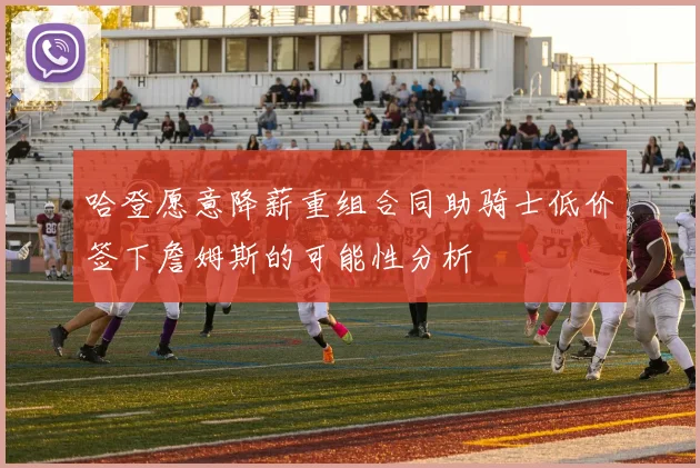 哈登愿意降薪重组合同助骑士低价签下詹姆斯的可能性分析