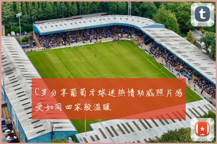 C罗分享葡萄牙球迷热情助威照片感受如同回家般温暖