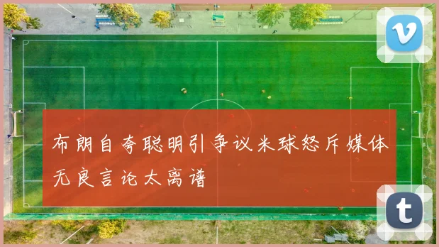 布朗自夸聪明引争议米球怒斥媒体无良言论太离谱