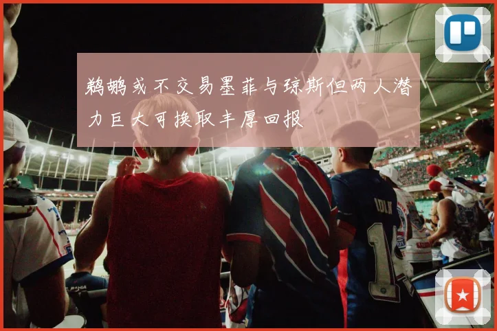 鹈鹕或不交易墨菲与琼斯但两人潜力巨大可换取丰厚回报