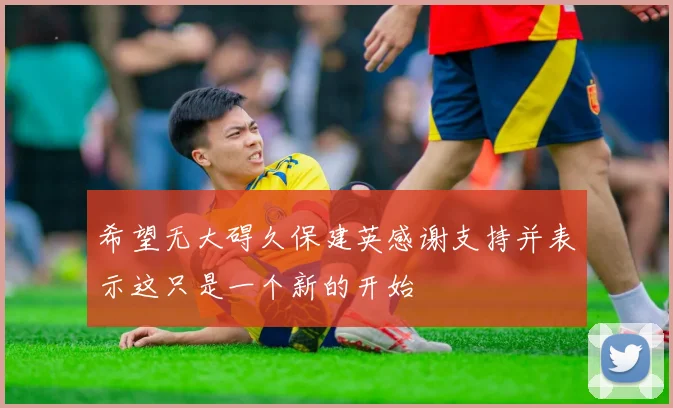 希望无大碍久保建英感谢支持并表示这只是一个新的开始