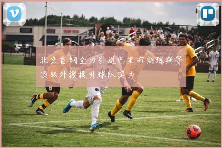 北京首钢全力引进巴里布朗琼斯等顶级外援提升球队实力