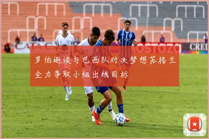 罗伯逊谈与巴西队对决梦想苏格兰全力争取小组出线目标