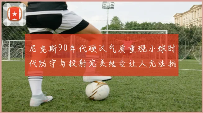 尼克斯90年代硬汉气质重现小球时代防守与投射完美结合让人无法抗拒