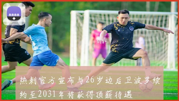 热刺官方宣布与26岁边后卫波罗续约至2031年将获得顶薪待遇