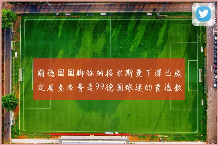 前德国国脚称纳格尔斯曼下课已成定局克洛普是99德国球迷的首选教练