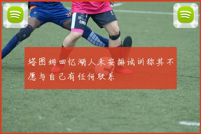 塔图姆回忆湖人未安排试训称其不愿与自己有任何联系