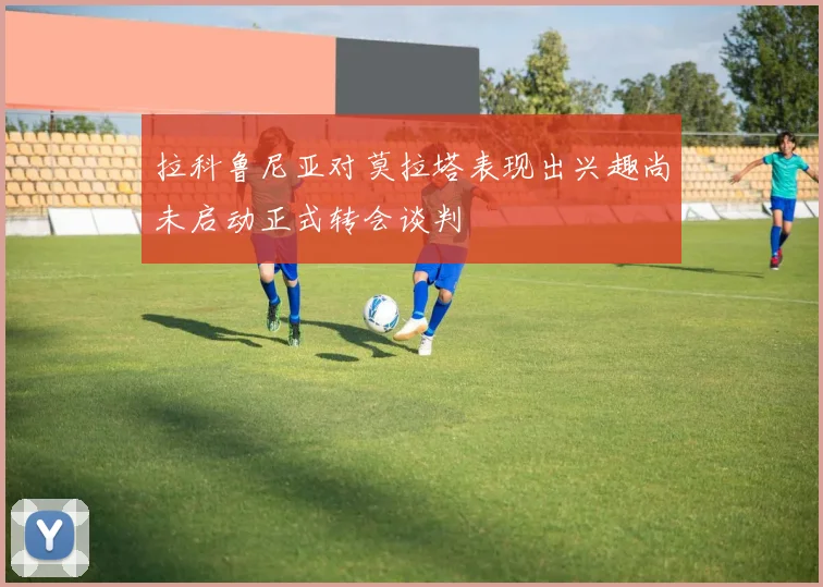 拉科鲁尼亚对莫拉塔表现出兴趣尚未启动正式转会谈判