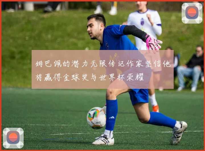 姆巴佩的潜力无限传记作家坚信他将赢得金球奖与世界杯荣耀