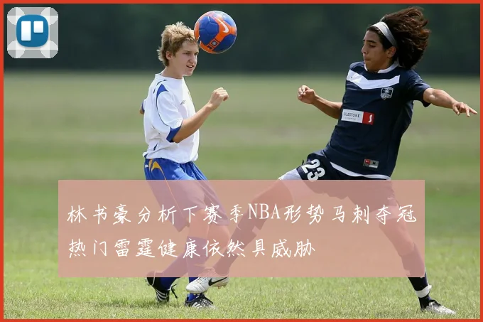 林书豪分析下赛季NBA形势马刺夺冠热门雷霆健康依然具威胁