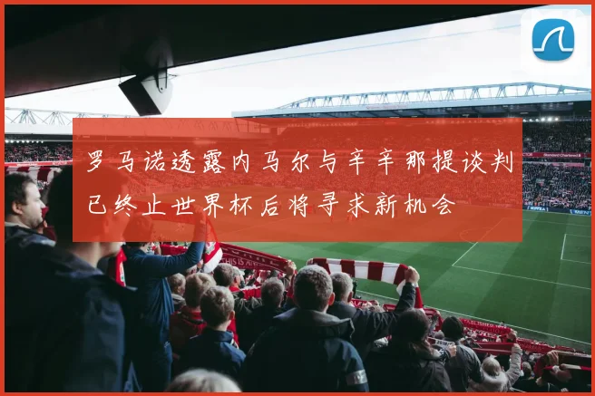 罗马诺透露内马尔与辛辛那提谈判已终止世界杯后将寻求新机会