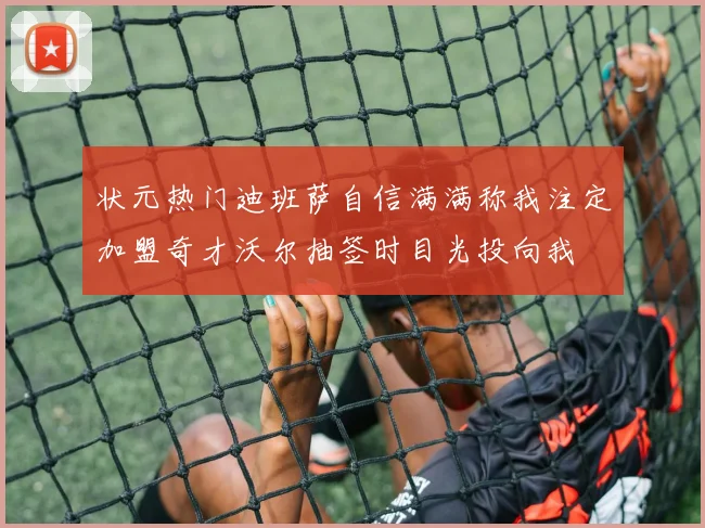 状元热门迪班萨自信满满称我注定加盟奇才沃尔抽签时目光投向我